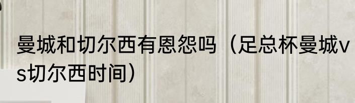 曼城和切尔西有恩怨吗（足总杯曼城vs切尔西时间）