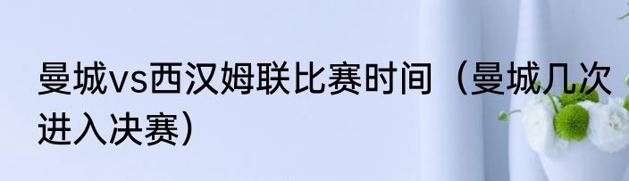 曼城vs西汉姆联比赛时间（曼城几次进入决赛）