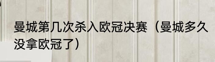 曼城第几次杀入欧冠决赛（曼城多久没拿欧冠了）