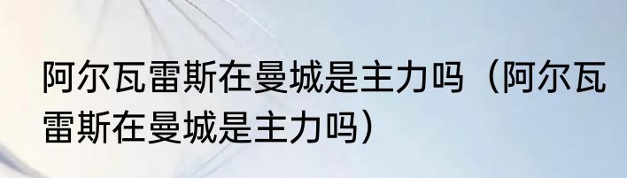 阿尔瓦雷斯在曼城是主力吗（阿尔瓦雷斯在曼城是主力吗）