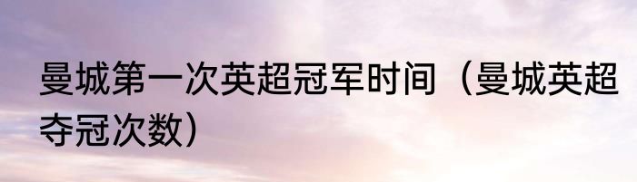 曼城第一次英超冠军时间（曼城英超夺冠次数）