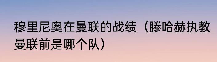 穆里尼奥在曼联的战绩（滕哈赫执教曼联前是哪个队）