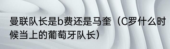曼联队长是b费还是马奎（C罗什么时候当上的葡萄牙队长）