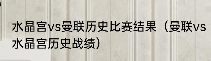 水晶宫vs曼联历史比赛结果（曼联vs水晶宫历史战绩）