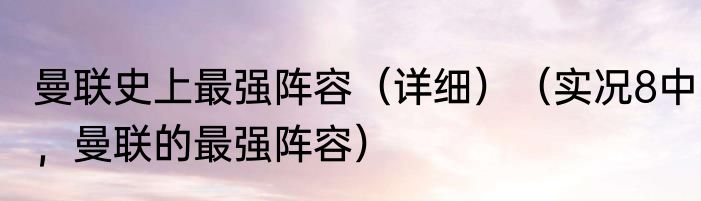 曼联史上最强阵容（详细）（实况8中，曼联的最强阵容）