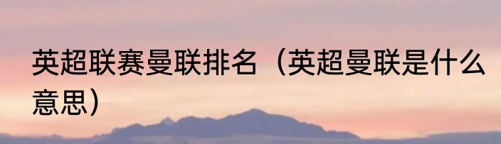 英超联赛曼联排名（英超曼联是什么意思）