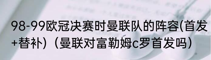 98-99欧冠决赛时曼联队的阵容(首发+替补)（曼联对富勒姆c罗首发吗）