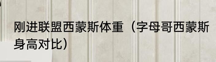 刚进联盟西蒙斯体重（字母哥西蒙斯身高对比）