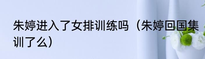 朱婷进入了女排训练吗（朱婷回国集训了么）
