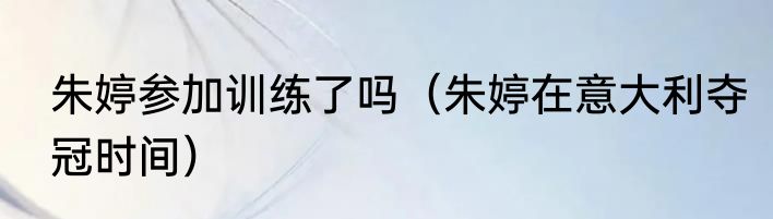 朱婷参加训练了吗（朱婷在意大利夺冠时间）
