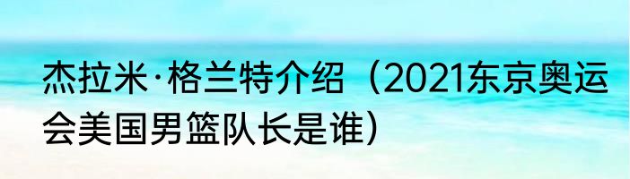 杰拉米·格兰特介绍（2021东京奥运会美国男篮队长是谁）