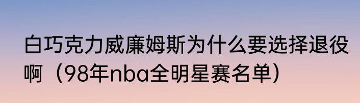 白巧克力威廉姆斯为什么要选择退役啊（98年nba全明星赛名单）