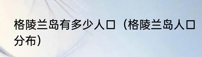 格陵兰岛有多少人口（格陵兰岛人口分布）