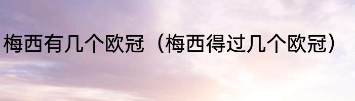 梅西有几个欧冠（梅西得过几个欧冠）