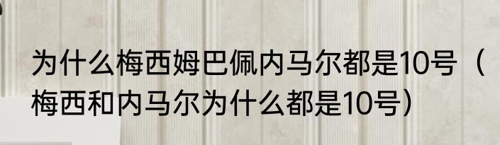 为什么梅西姆巴佩内马尔都是10号（梅西和内马尔为什么都是10号）