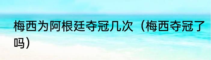 梅西为阿根廷夺冠几次（梅西夺冠了吗）