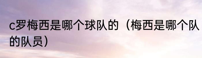 c罗梅西是哪个球队的（梅西是哪个队的队员）