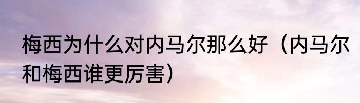 梅西为什么对内马尔那么好（内马尔和梅西谁更厉害）