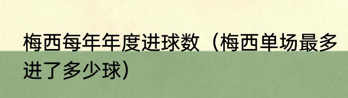 梅西每年年度进球数（梅西单场最多进了多少球）