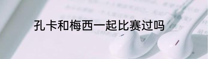 孔卡和梅西一起比赛过吗