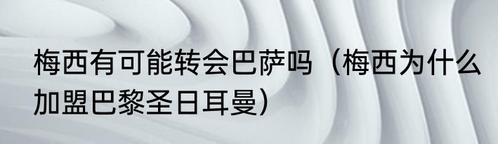 梅西有可能转会巴萨吗（梅西为什么加盟巴黎圣日耳曼）