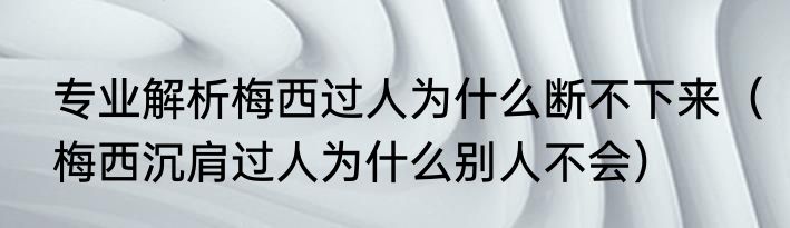 专业解析梅西过人为什么断不下来（梅西沉肩过人为什么别人不会）