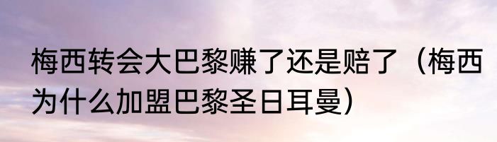 梅西转会大巴黎赚了还是赔了（梅西为什么加盟巴黎圣日耳曼）