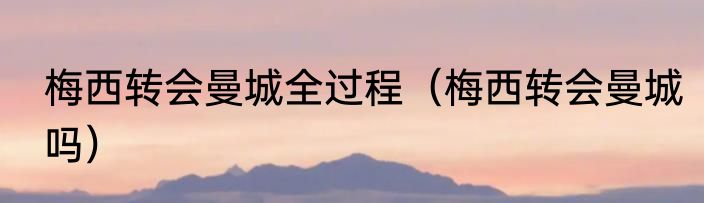 梅西转会曼城全过程（梅西转会曼城吗）