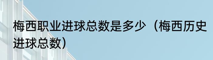 梅西职业进球总数是多少（梅西历史进球总数）