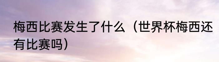 梅西比赛发生了什么（世界杯梅西还有比赛吗）