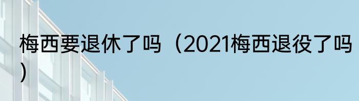 梅西要退休了吗（2021梅西退役了吗）