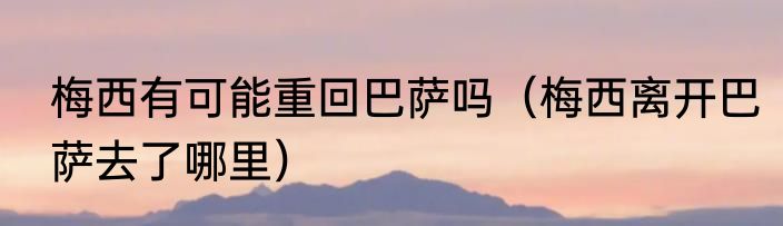 梅西有可能重回巴萨吗（梅西离开巴萨去了哪里）