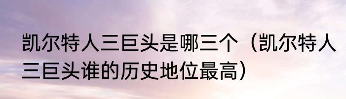 凯尔特人三巨头是哪三个（凯尔特人三巨头谁的历史地位最高）
