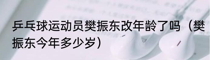 乒乓球运动员樊振东改年龄了吗（樊振东今年多少岁）