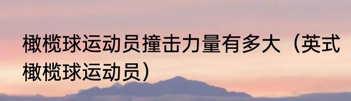 橄榄球运动员撞击力量有多大（英式橄榄球运动员）