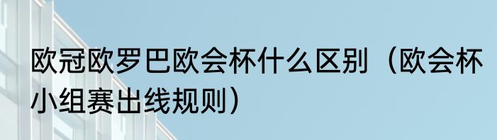 欧冠欧罗巴欧会杯什么区别（欧会杯小组赛出线规则）