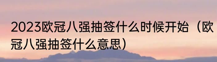 2023欧冠八强抽签什么时候开始（欧冠八强抽签什么意思）