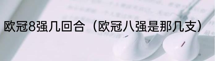 欧冠8强几回合（欧冠八强是那几支）