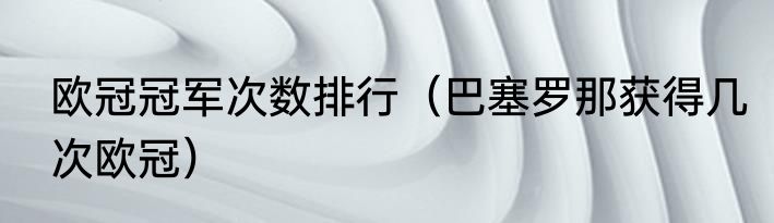 欧冠冠军次数排行（巴塞罗那获得几次欧冠）