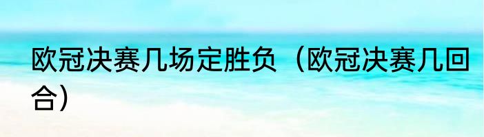 欧冠决赛几场定胜负（欧冠决赛几回合）