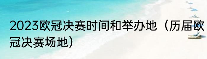 2023欧冠决赛时间和举办地（历届欧冠决赛场地）