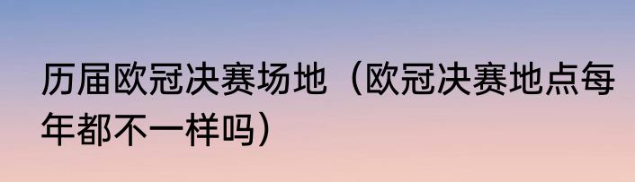 历届欧冠决赛场地（欧冠决赛地点每年都不一样吗）