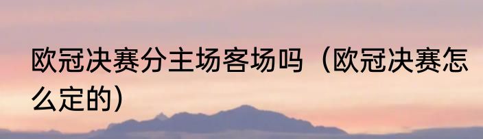 欧冠决赛分主场客场吗（欧冠决赛怎么定的）