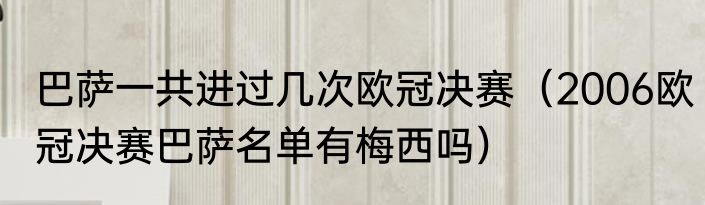 巴萨一共进过几次欧冠决赛（2006欧冠决赛巴萨名单有梅西吗）