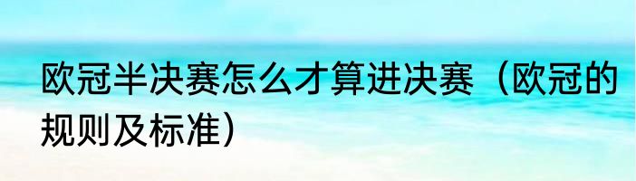 欧冠半决赛怎么才算进决赛（欧冠的规则及标准）