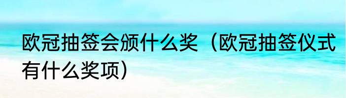 欧冠抽签会颁什么奖（欧冠抽签仪式有什么奖项）