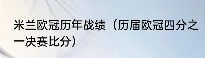 米兰欧冠历年战绩（历届欧冠四分之一决赛比分）