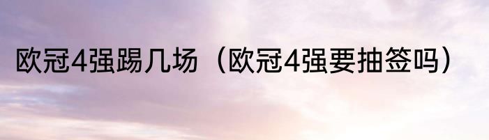 欧冠4强踢几场（欧冠4强要抽签吗）