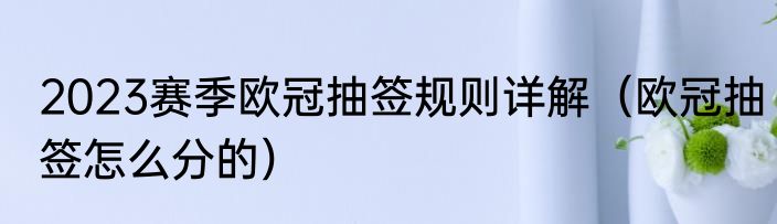 2023赛季欧冠抽签规则详解（欧冠抽签怎么分的）