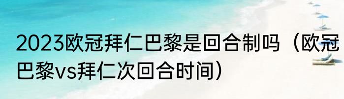 2023欧冠拜仁巴黎是回合制吗（欧冠巴黎vs拜仁次回合时间）